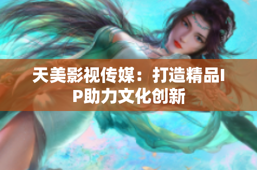 天美影视传媒：打造精品IP助力文化创新