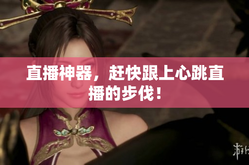 直播神器，赶快跟上心跳直播的步伐！