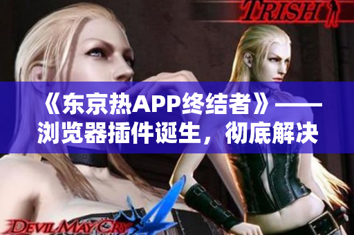 《东京热APP终结者》——浏览器插件诞生，彻底解决广告狂轰滥炸问题