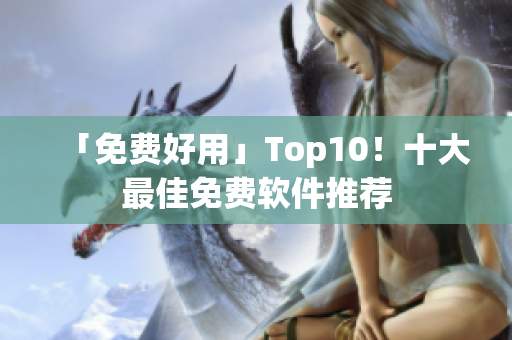 「免费好用」Top10！十大最佳免费软件推荐