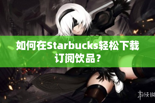 如何在Starbucks轻松下载订阅饮品？