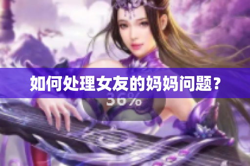 如何处理女友的妈妈问题？