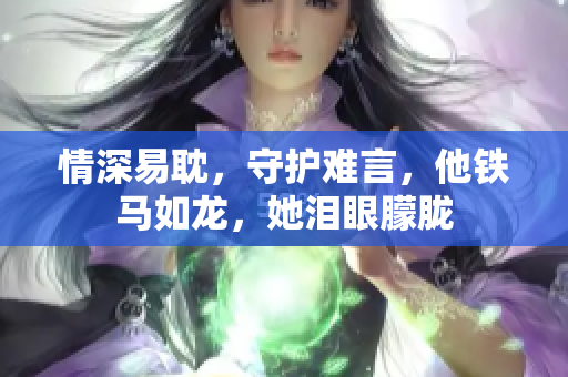 情深易耽，守护难言，他铁马如龙，她泪眼朦胧