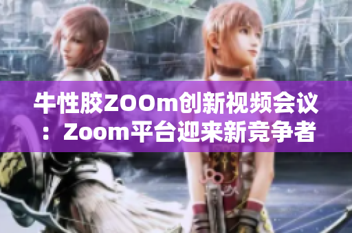 牛性胶ZOOm创新视频会议：Zoom平台迎来新竞争者