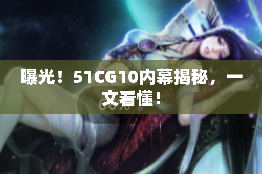 曝光！51CG10内幕揭秘，一文看懂！