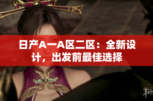 日产A一A区二区：全新设计，出发前最佳选择