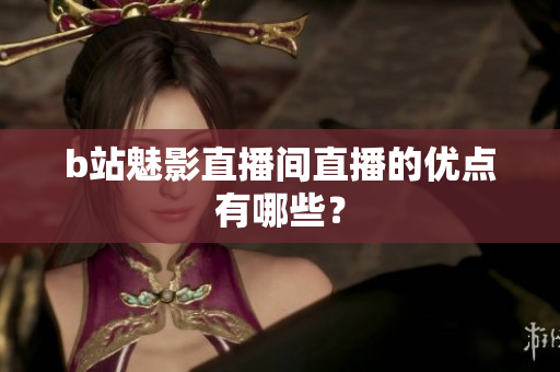 b站魅影直播间直播的优点有哪些？