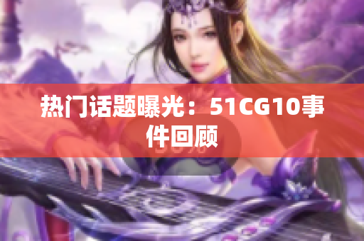 热门话题曝光：51CG10事件回顾