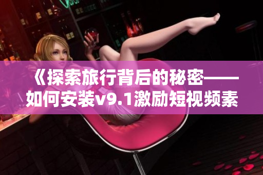 《探索旅行背后的秘密——如何安装v9.1激励短视频素材来吸引更多游客》