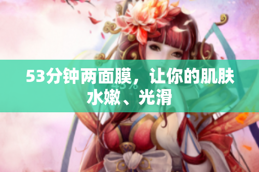 53分钟两面膜，让你的肌肤水嫩、光滑