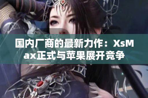 国内厂商的最新力作：XsMax正式与苹果展开竞争
