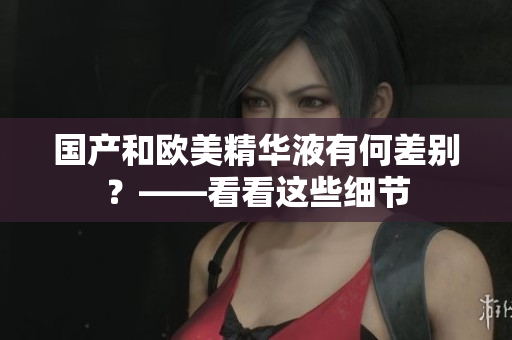 国产和欧美精华液有何差别？——看看这些细节