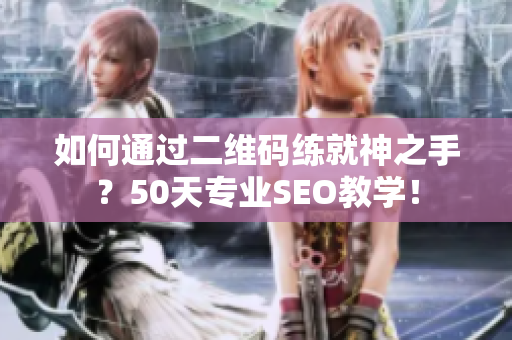 如何通过二维码练就神之手？50天专业SEO教学！