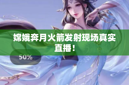 嫦娥奔月火箭发射现场真实直播！