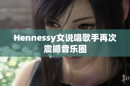 Hennessy女说唱歌手再次震撼音乐圈