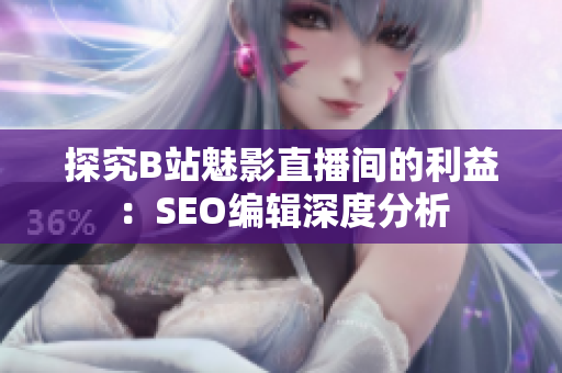 探究B站魅影直播间的利益：SEO编辑深度分析