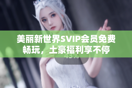 美丽新世界SVIP会员免费畅玩，土豪福利享不停