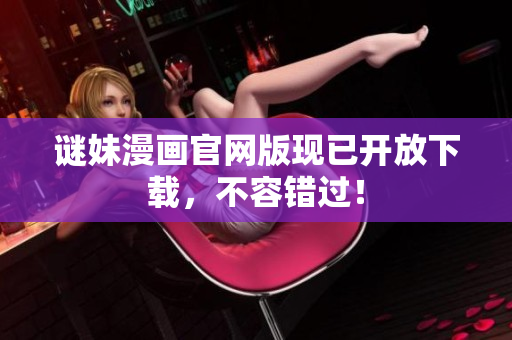 谜妹漫画官网版现已开放下载，不容错过！