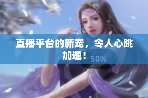 直播平台的新宠，令人心跳加速！