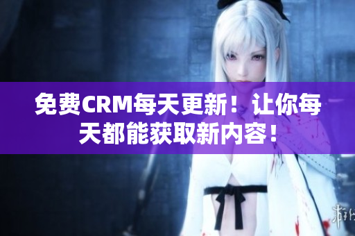 免费CRM每天更新！让你每天都能获取新内容！