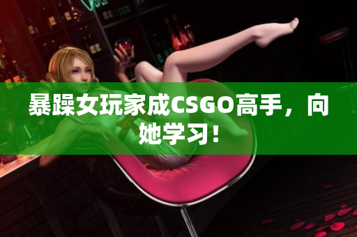 暴躁女玩家成CSGO高手，向她学习！