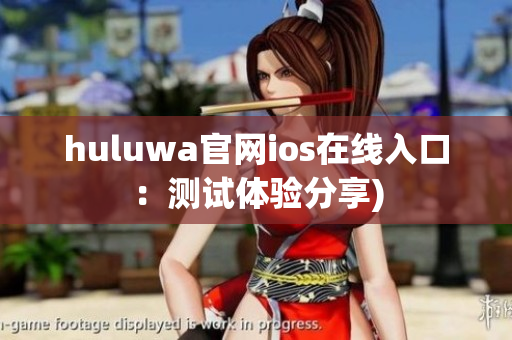 huluwa官网ios在线入口：测试体验分享)