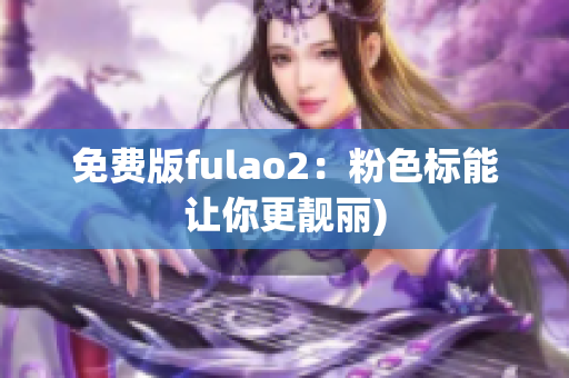 免费版fulao2：粉色标能让你更靓丽)
