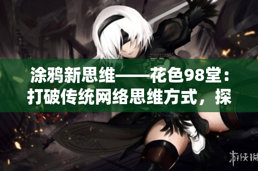 涂鸦新思维——花色98堂：打破传统网络思维方式，探索新的创意与设计灵感。