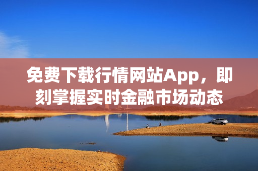免费下载行情网站App，即刻掌握实时金融市场动态