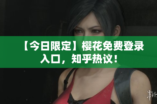 【今日限定】樱花免费登录入口，知乎热议！