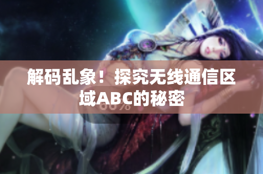 解码乱象！探究无线通信区域ABC的秘密