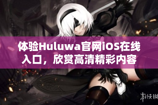 体验Huluwa官网iOS在线入口，欣赏高清精彩内容