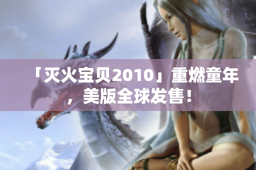 「灭火宝贝2010」重燃童年，美版全球发售！