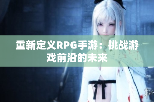 重新定义RPG手游：挑战游戏前沿的未来