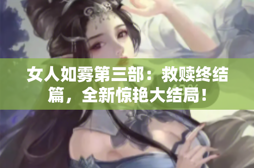 女人如雾第三部：救赎终结篇，全新惊艳大结局！