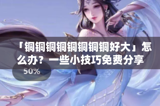 「铜铜铜铜铜铜铜铜好大」怎么办？一些小技巧免费分享