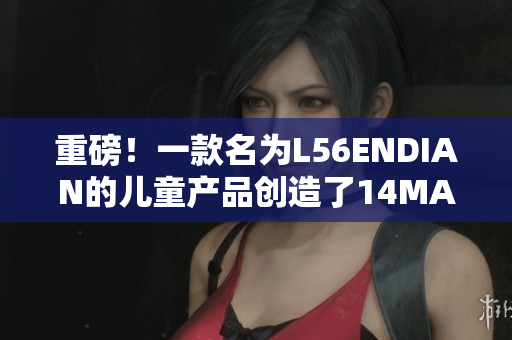 重磅！一款名为L56ENDIAN的儿童产品创造了14MAY12的辉煌