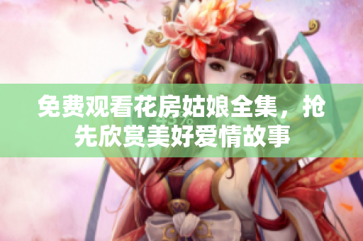 免费观看花房姑娘全集，抢先欣赏美好爱情故事