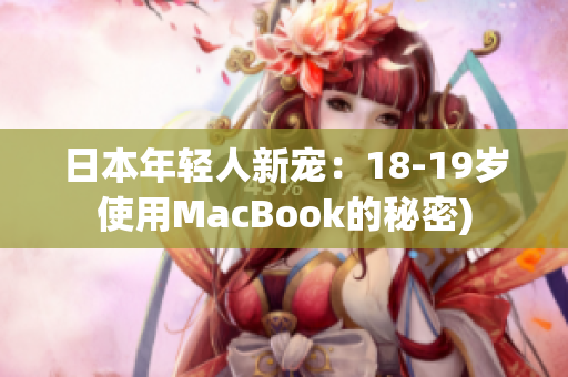 日本年轻人新宠：18-19岁使用MacBook的秘密)
