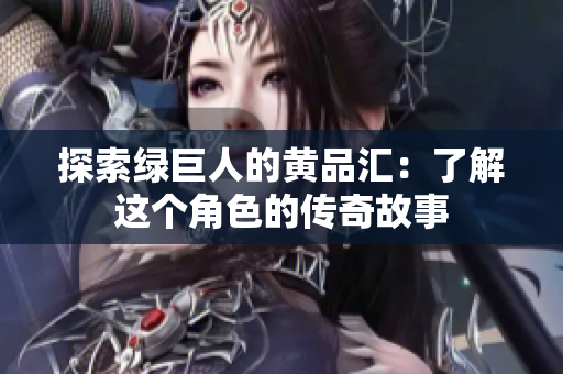 探索绿巨人的黄品汇：了解这个角色的传奇故事