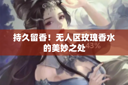 持久留香！无人区玫瑰香水的美妙之处