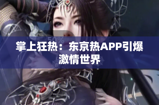 掌上狂热：东京热APP引爆激情世界