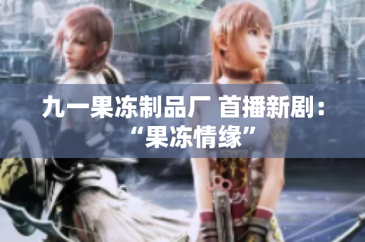 九一果冻制品厂 首播新剧：“果冻情缘”