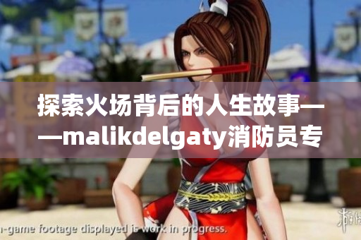 探索火场背后的人生故事——malikdelgaty消防员专访
