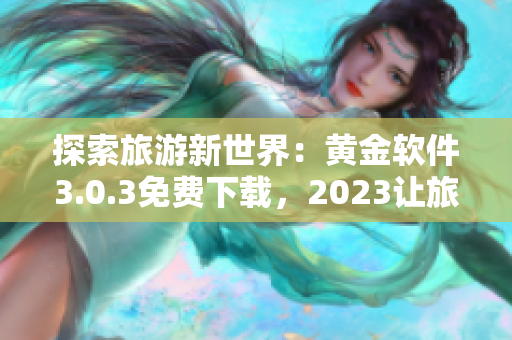 探索旅游新世界：黄金软件3.0.3免费下载，2023让旅程更美好