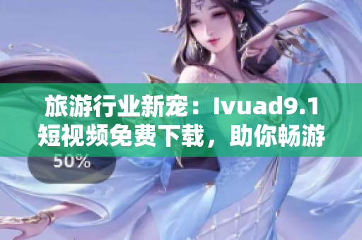 旅游行业新宠：Ivuad9.1短视频免费下载，助你畅游全球美景！
