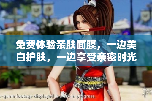 免费体验亲肤面膜，一边美白护肤，一边享受亲密时光！