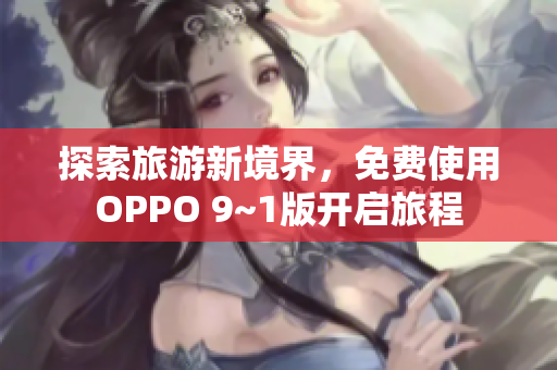 探索旅游新境界，免费使用OPPO 9~1版开启旅程