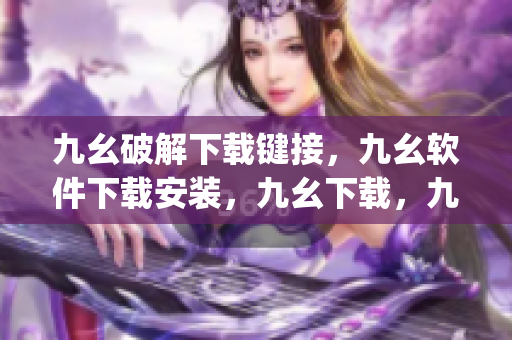 九幺破解下载键接，九幺软件下载安装，九幺下载，九幺免费版下载安装，九幺免费版网站nba----dqDveggYL0Of