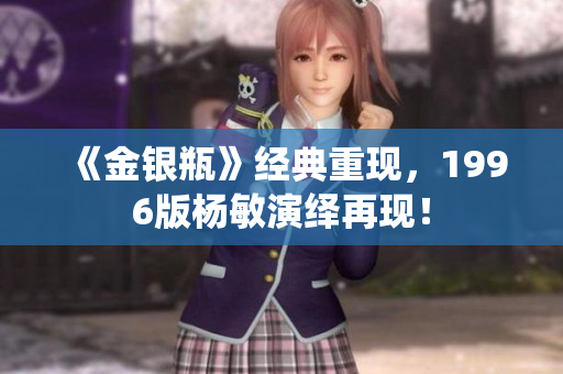 《金银瓶》经典重现，1996版杨敏演绎再现！